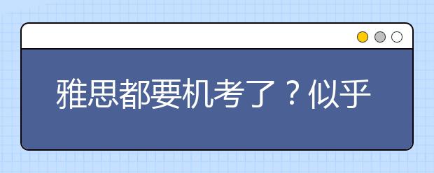 雅思都要机考了？似乎不可信啊