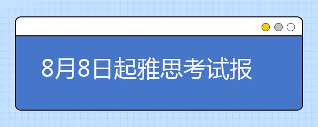 8月8日起雅思考试报名、转考、退考截止日期延长