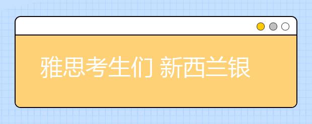 雅思考生们 新西兰银蕨签证11月20日开放申请啦