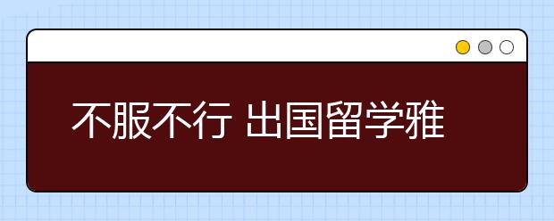 不服不行 出国留学雅思考试占绝对优势