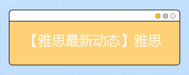 【雅思最新动态】雅思考试或将调整笔试顺序