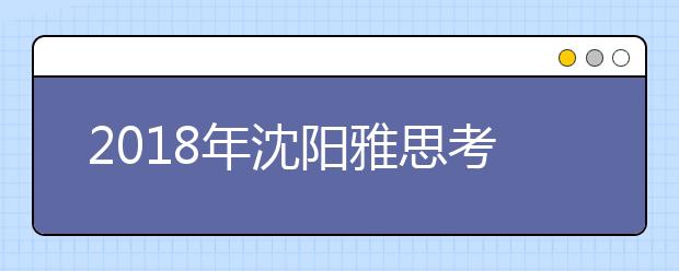 2019年沈阳雅思考点信息介绍 共2个