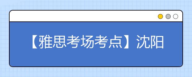 【雅思考场考点】沈阳师范大学考点信息