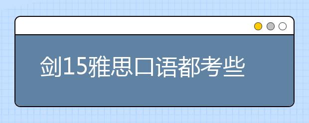 剑15雅思口语都考些什么？如何准备？