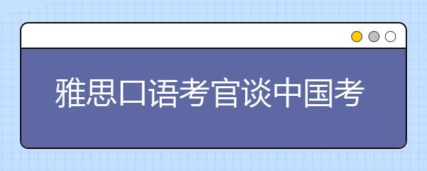 雅思口语考官谈中国考生的口语短板