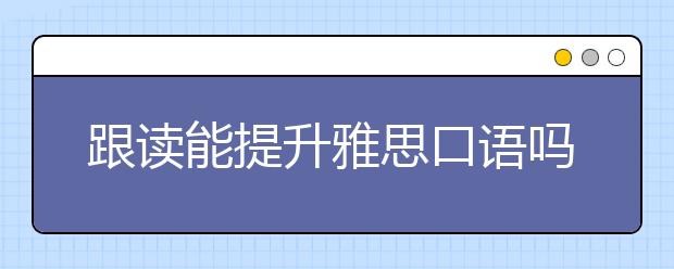 跟读能提升雅思口语吗?口语跟读法详细解析