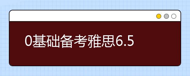 0基础备考雅思6.5要多久？