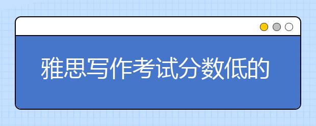 雅思写作考试分数低的原因是什么？