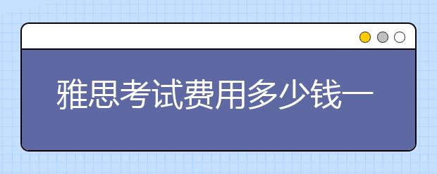 雅思考试费用多少钱一次？