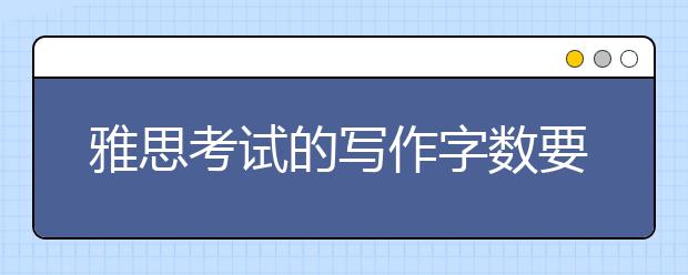 雅思考试的写作字数要求是多少？