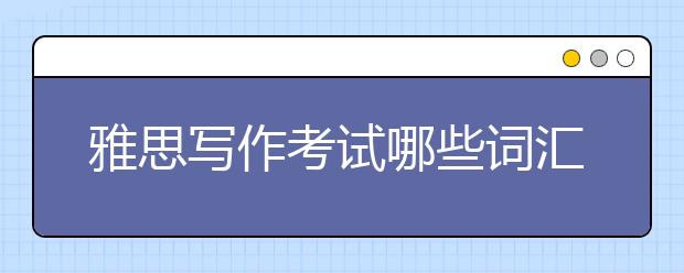 雅思写作考试哪些词汇要慎用？