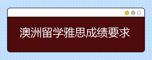 澳洲留学雅思成绩要求如何？