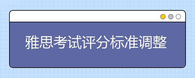 雅思考试评分标准调整，考生要注意