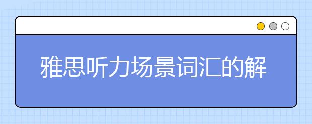 雅思听力场景词汇的解析2