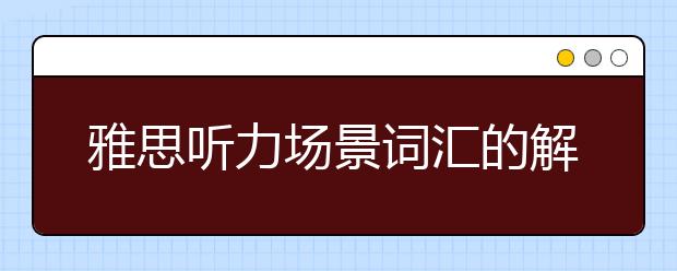 雅思听力场景词汇的解析3