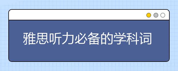 雅思听力必备的学科词汇