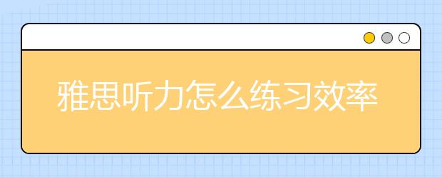 雅思听力怎么练习效率高