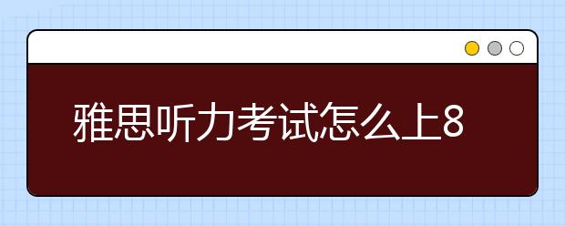 雅思听力考试怎么上8+