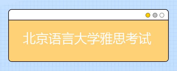 北京语言大学雅思考试口试及笔试场地变更的通知