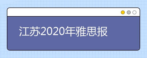 江苏2020年雅思报名入口已开通【附新雅思费用】