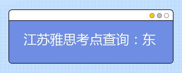 江苏雅思考点查询：东南大学 （九龙湖校区）