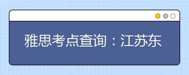 雅思考点查询：江苏东南大学(九龙湖校区)