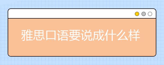 雅思口语要说成什么样子才能达到6.5之了解评分标准