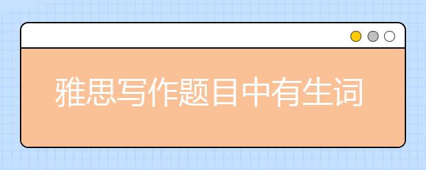 雅思写作题目中有生词怎么办？