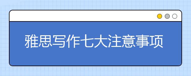 雅思写作七大注意事项分享