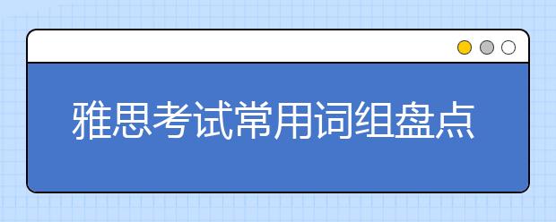 雅思考试常用词组盘点