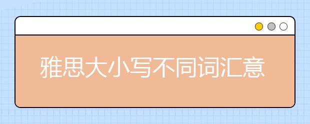 雅思大小写不同词汇意思的内容