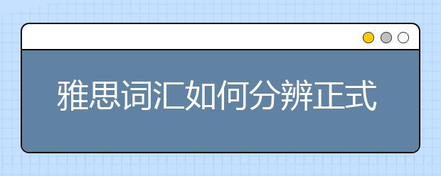 雅思词汇如何分辨正式和非正式词汇