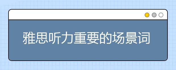 雅思听力重要的场景词汇积累