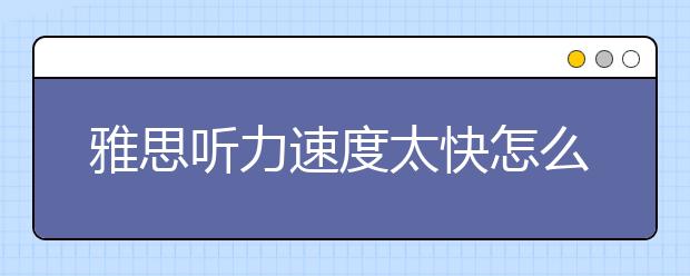 雅思听力速度太快怎么办？