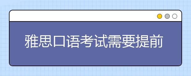 雅思口语考试需要提前到考场吗？