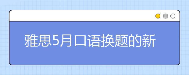 雅思5月口语换题的新题库在什么时候可以稳定下来？