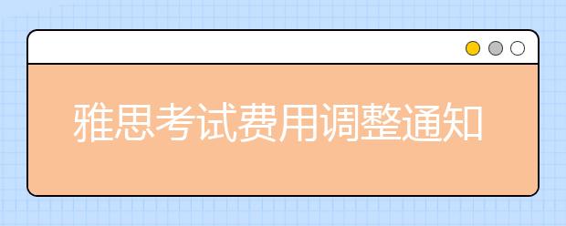 雅思考试费用调整通知（最新更新）