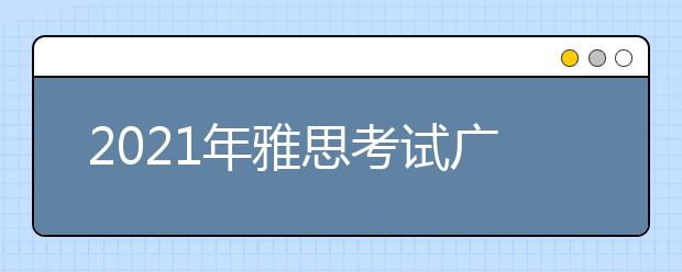 2021年雅思考试广州BC纸笔考试中心分考场疫情防控安排的通知