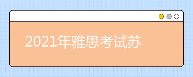 2021年雅思考试苏州大学考点疫情防控安排的通知