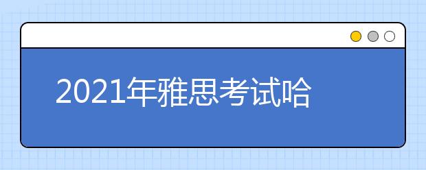 2021年雅思考试哈尔滨工业大学考点疫情防控安排的通知