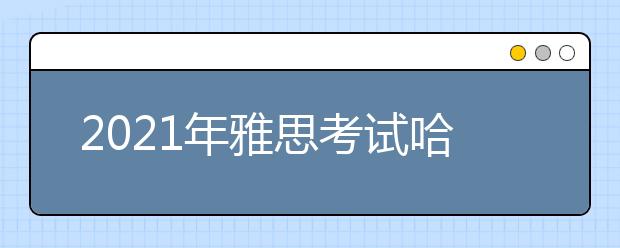 2021年雅思考试哈尔滨工程大学考点疫情防控安排的通知