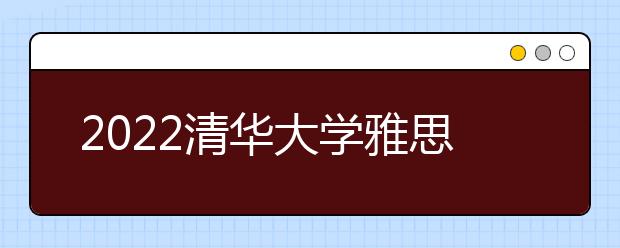 2022清华大学雅思成绩要求及学费情况