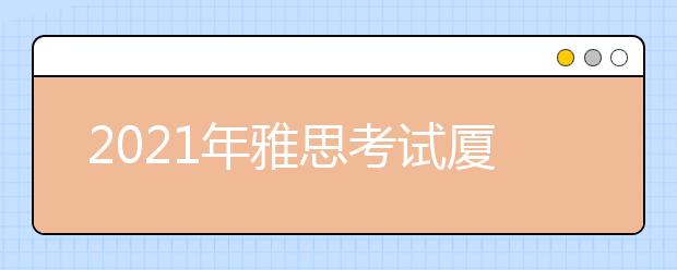 2021年雅思考试厦门理工学院考点疫情防控安排的通知