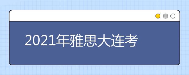 2021年雅思大连考点分布及详情