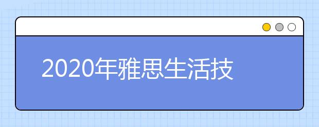 2020年雅思生活技能类考试 考试报名截止日期、准考证打印日期和成绩单寄送日期