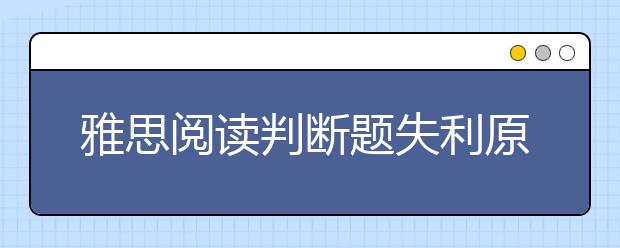 雅思阅读判断题失利原因有哪些？怎么正确解答