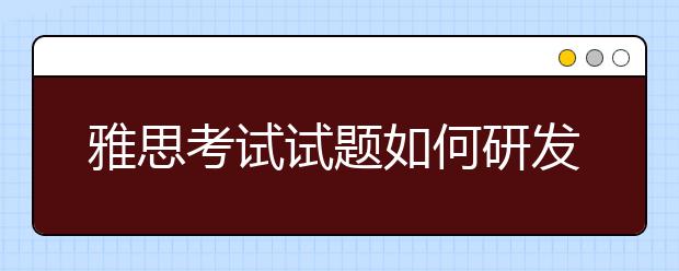 雅思考试试题如何研发?