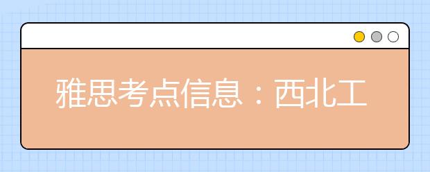 雅思考点信息：西北工业大学IELTS考试中心(100075)