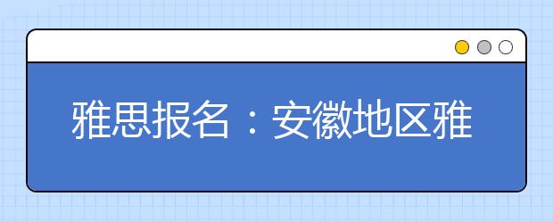 雅思报名：安徽地区雅思考场查询入口