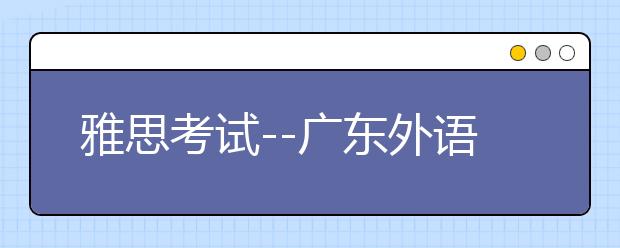 雅思考试--广东外语外贸大学佛山分考场出行提示